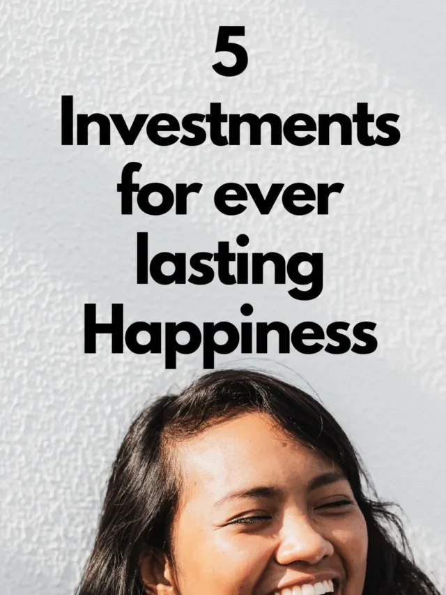 5 Investments for ever lasting Happiness